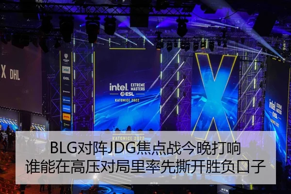 BLG对阵JDG焦点战今晚打响 谁能在高压对局里率先撕开胜负口子